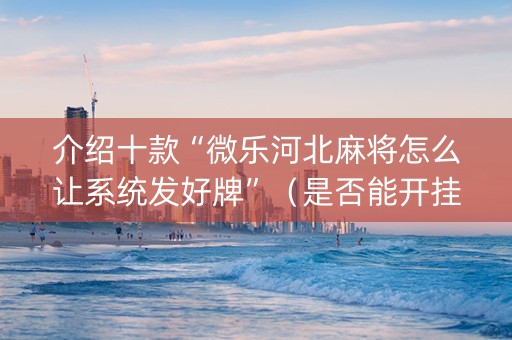 介绍十款“微乐河北麻将怎么让系统发好牌”（是否能开挂)
