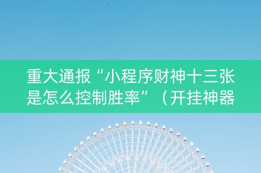 重大通报“小程序财神十三张是怎么控制胜率”（开挂神器下载)