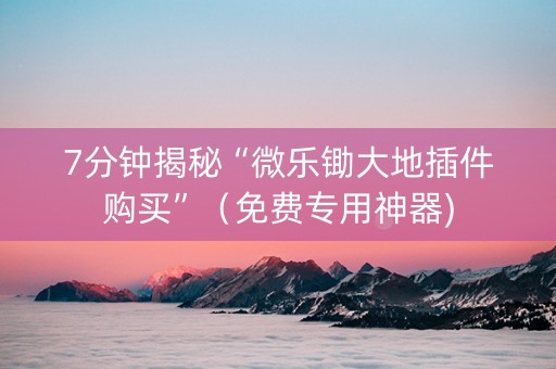 7分钟揭秘“微乐锄大地插件购买”（免费专用神器)