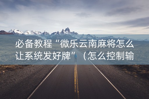 必备教程“微乐云南麻将怎么让系统发好牌”（怎么控制输赢)