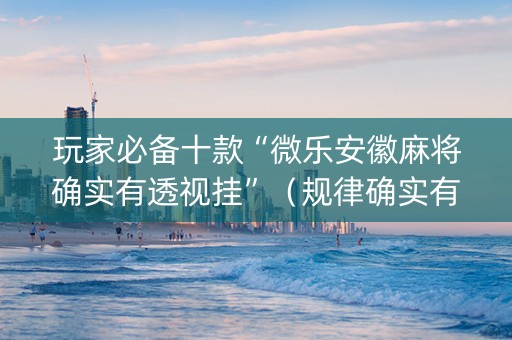 玩家必备十款“微乐安徽麻将确实有透视挂”（规律确实有挂)