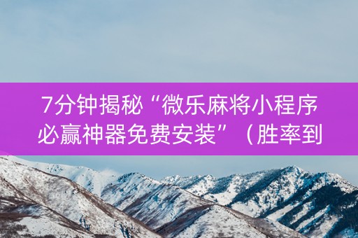 7分钟揭秘“微乐麻将小程序必赢神器免费安装”（胜率到哪调)