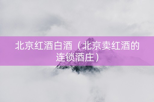 北京红酒白酒（北京卖红酒的连锁酒庄）