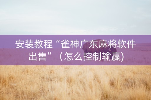 安装教程“雀神广东麻将软件出售”（怎么控制输赢)