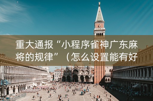 重大通报“小程序雀神广东麻将的规律”（怎么设置能有好牌)
