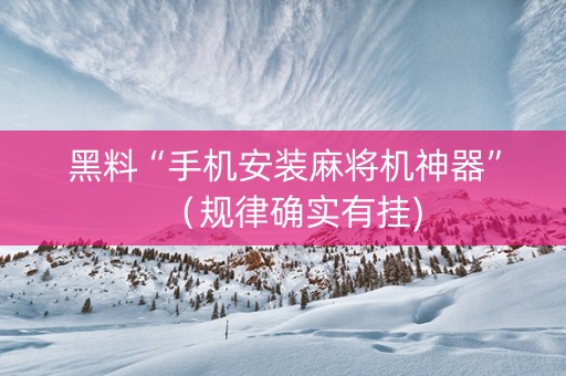 黑料“手机安装麻将机神器”（规律确实有挂)