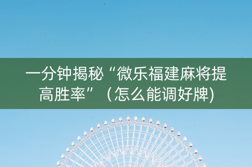 一分钟揭秘“微乐福建麻将提高胜率”（怎么能调好牌)