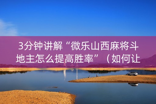 3分钟讲解“微乐山西麻将斗地主怎么提高胜率”（如何让系统发好牌)