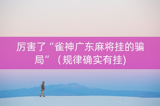厉害了“雀神广东麻将挂的骗局”（规律确实有挂)