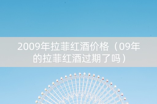 2009年拉菲红酒价格（09年的拉菲红酒过期了吗）