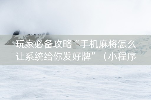玩家必备攻略“手机麻将怎么让系统给你发好牌”（小程序必赢神器)