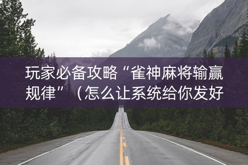 玩家必备攻略“雀神麻将输赢规律”（怎么让系统给你发好牌)