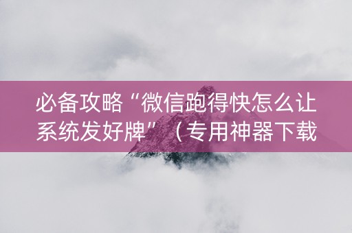 必备攻略“微信跑得快怎么让系统发好牌”（专用神器下载)