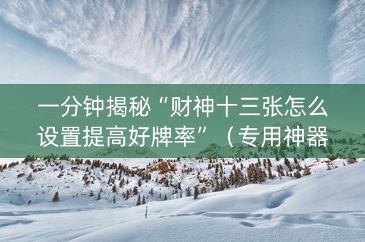 一分钟揭秘“财神十三张怎么设置提高好牌率”（专用神器)