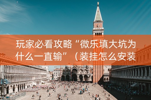 玩家必看攻略“微乐填大坑为什么一直输”（装挂怎么安装)