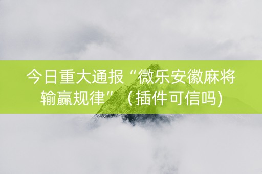 今日重大通报“微乐安徽麻将输赢规律”（插件可信吗)