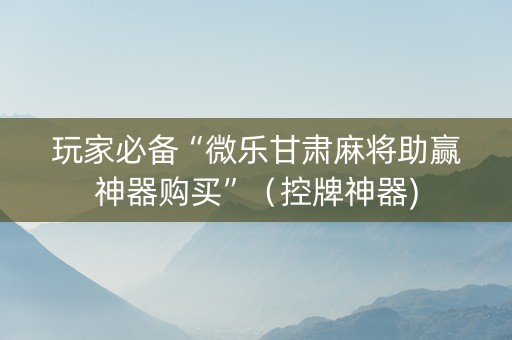 玩家必备“微乐甘肃麻将助赢神器购买”（控牌神器)