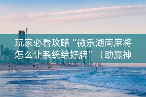 玩家必看攻略“微乐湖南麻将怎么让系统给好牌”（助赢神器)
