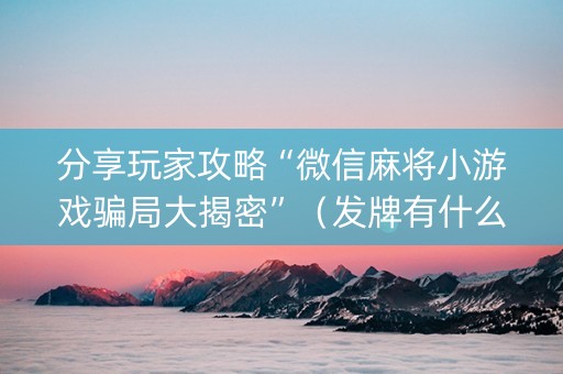 分享玩家攻略“微信麻将小游戏骗局大揭密”（发牌有什么规律吗)