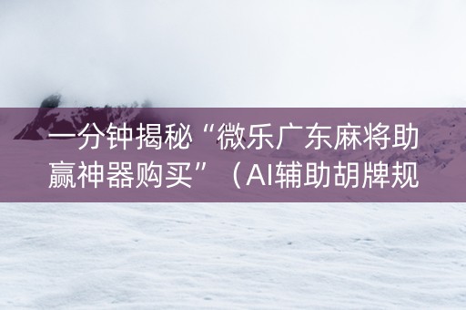 一分钟揭秘“微乐广东麻将助赢神器购买”（AI辅助胡牌规则)