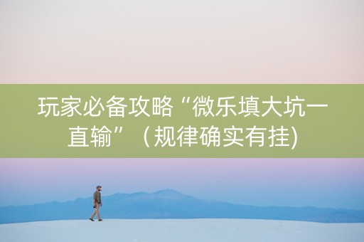 玩家必备攻略“微乐填大坑一直输”（规律确实有挂)