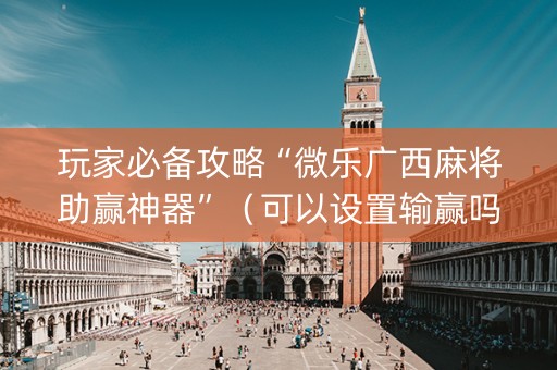 玩家必备攻略“微乐广西麻将助赢神器”（可以设置输赢吗)