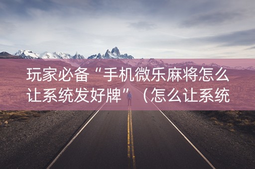 玩家必备“手机微乐麻将怎么让系统发好牌”（怎么让系统给自己好牌)