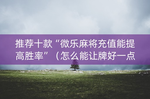 推荐十款“微乐麻将充值能提高胜率”（怎么能让牌好一点)