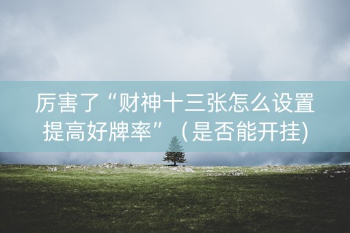 厉害了“财神十三张怎么设置提高好牌率”（是否能开挂)
