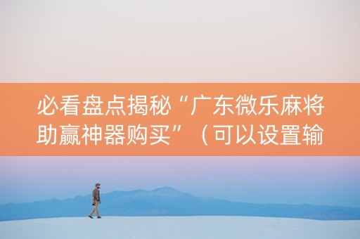 必看盘点揭秘“广东微乐麻将助赢神器购买”（可以设置输赢吗)