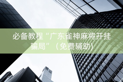 必备教程“广东雀神麻将开挂骗局”（免费辅助)