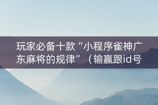 玩家必备十款“小程序雀神广东麻将的规律”（输赢跟id号有关系吗)