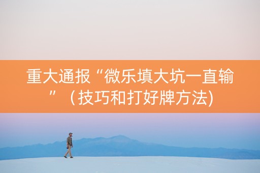重大通报“微乐填大坑一直输”（技巧和打好牌方法)