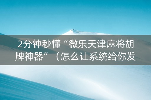 2分钟秒懂“微乐天津麻将胡牌神器”（怎么让系统给你发好牌)