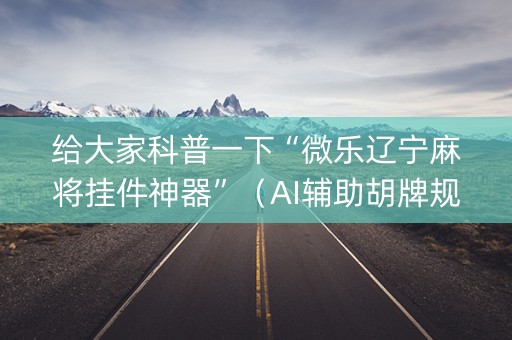 给大家科普一下“微乐辽宁麻将挂件神器”（AI辅助胡牌规则)