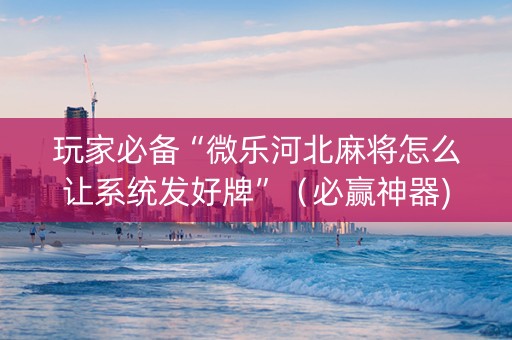 玩家必备“微乐河北麻将怎么让系统发好牌”（必赢神器)