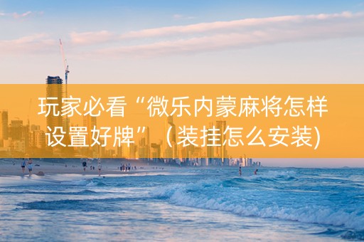 玩家必看“微乐内蒙麻将怎样设置好牌”（装挂怎么安装)