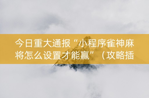 今日重大通报“小程序雀神麻将怎么设置才能赢”（攻略插件)