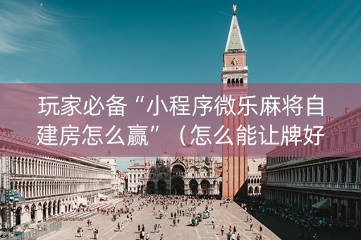 玩家必备“小程序微乐麻将自建房怎么赢”（怎么能让牌好一点)