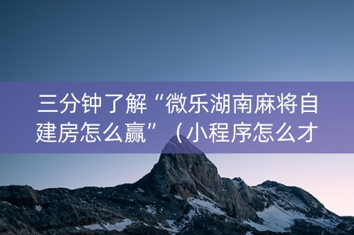三分钟了解“微乐湖南麻将自建房怎么赢”（小程序怎么才会赢)