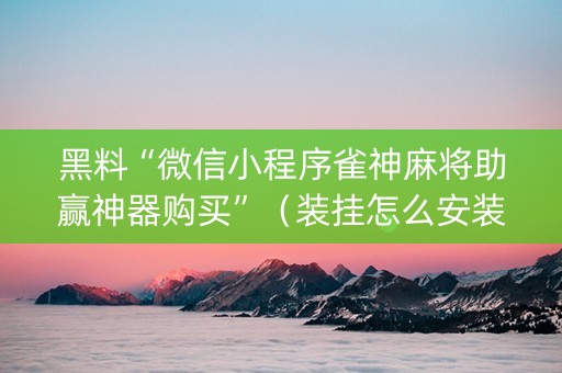 黑料“微信小程序雀神麻将助赢神器购买”（装挂怎么安装)