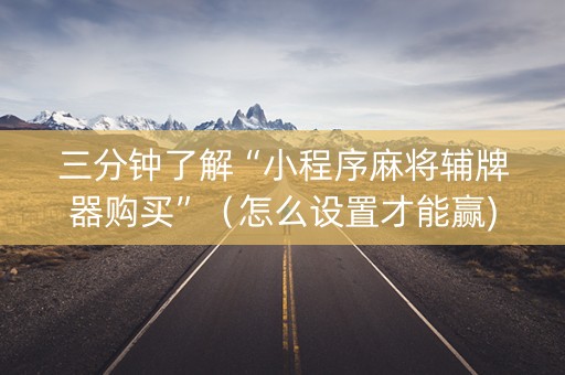 三分钟了解“小程序麻将辅牌器购买”（怎么设置才能赢)