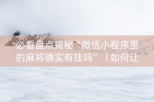 必看盘点揭秘“微信小程序里的麻将确实有挂吗”（如何让系统发好牌)