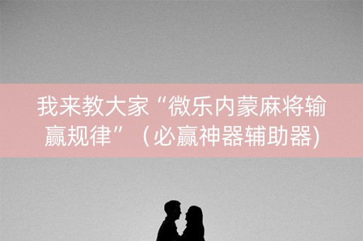 我来教大家“微乐内蒙麻将输赢规律”（必赢神器辅助器)