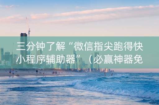 三分钟了解“微信指尖跑得快小程序辅助器”（必赢神器免费安装)