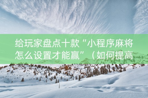 给玩家盘点十款“小程序麻将怎么设置才能赢”（如何提高胜率)