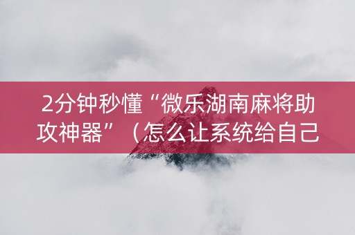 2分钟秒懂“微乐湖南麻将助攻神器”（怎么让系统给自己好牌)