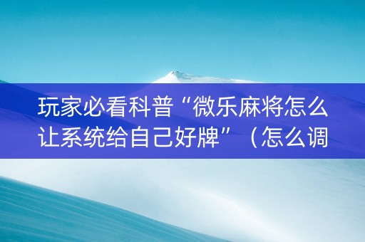 玩家必看科普“微乐麻将怎么让系统给自己好牌”（怎么调胜率)