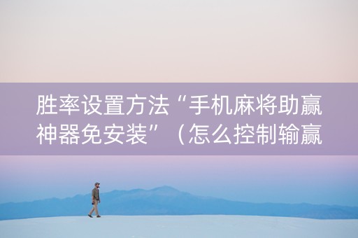 胜率设置方法“手机麻将助赢神器免安装”（怎么控制输赢)