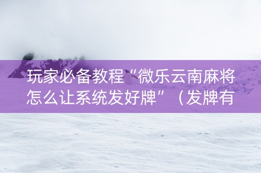 玩家必备教程“微乐云南麻将怎么让系统发好牌”（发牌有什么规律吗)